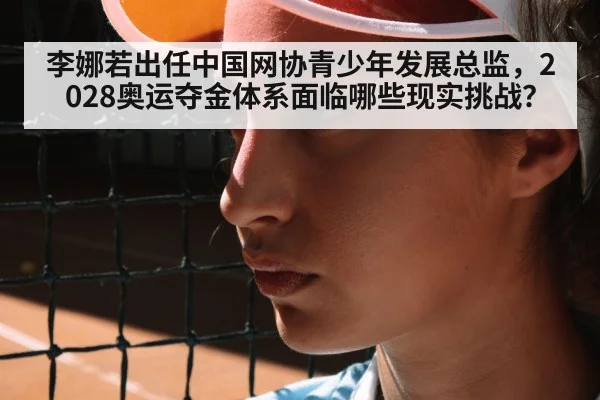 李娜若出任中国网协青少年发展总监，2028奥运夺金体系面临哪些现实挑战？