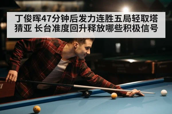 丁俊晖47分钟后发力连胜五局轻取塔猜亚 长台准度回升释放哪些积极信号