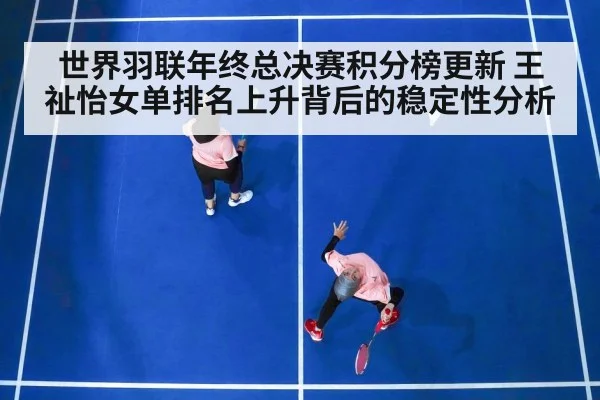 世界羽联年终总决赛积分榜更新 王祉怡女单排名上升背后的稳定性分析