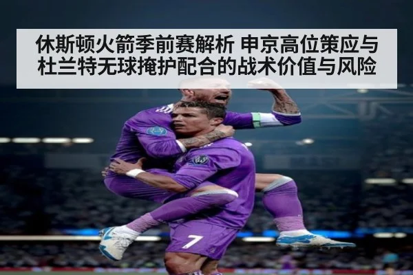 休斯顿火箭季前赛解析 申京高位策应与杜兰特无球掩护配合的战术价值与风险